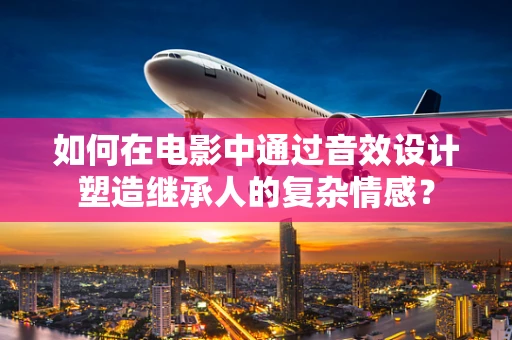如何在电影中通过音效设计塑造继承人的复杂情感？