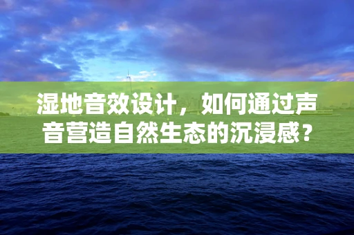 湿地音效设计，如何通过声音营造自然生态的沉浸感？