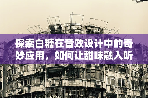 探索白糖在音效设计中的奇妙应用，如何让甜味融入听觉？