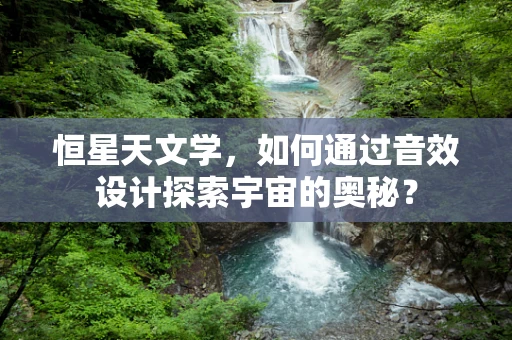 恒星天文学，如何通过音效设计探索宇宙的奥秘？
