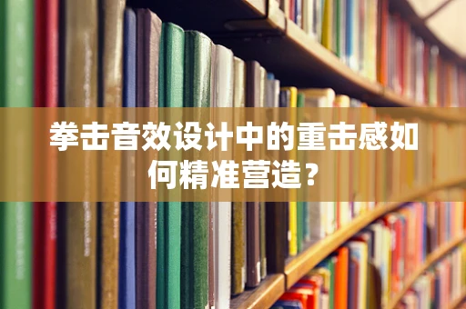 拳击音效设计中的重击感如何精准营造？