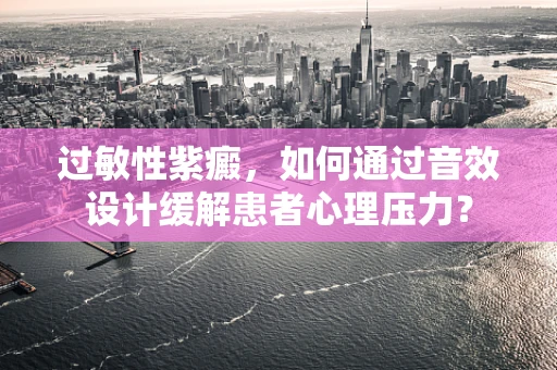 过敏性紫癜，如何通过音效设计缓解患者心理压力？