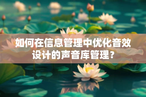 如何在信息管理中优化音效设计的声音库管理？