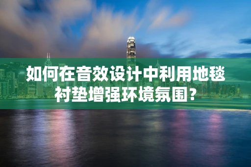 如何在音效设计中利用地毯衬垫增强环境氛围？