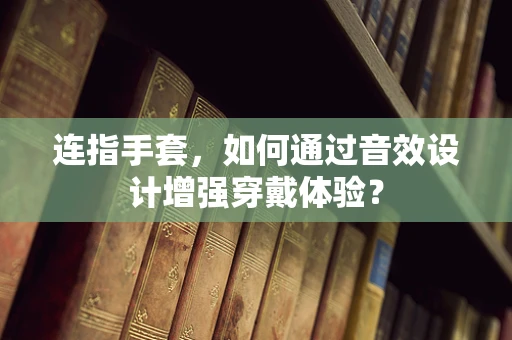 连指手套，如何通过音效设计增强穿戴体验？