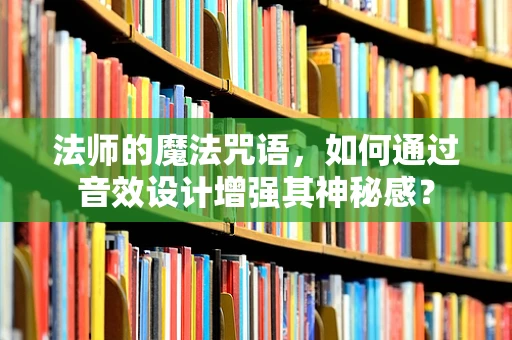 法师的魔法咒语，如何通过音效设计增强其神秘感？