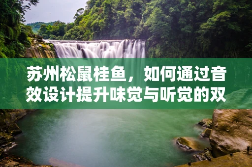苏州松鼠桂鱼，如何通过音效设计提升味觉与听觉的双重盛宴？