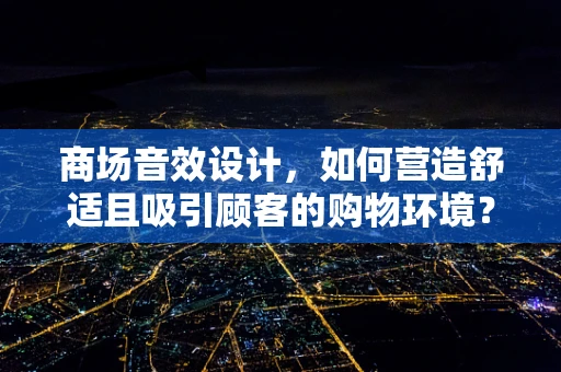 商场音效设计，如何营造舒适且吸引顾客的购物环境？