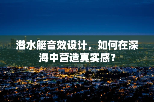 潜水艇音效设计，如何在深海中营造真实感？