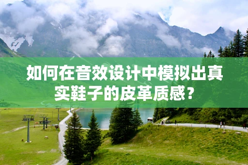 如何在音效设计中模拟出真实鞋子的皮革质感？