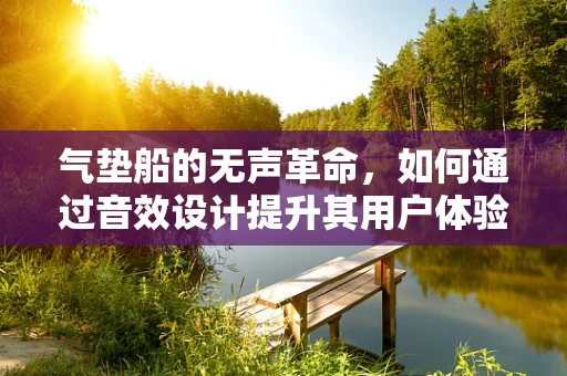 气垫船的无声革命，如何通过音效设计提升其用户体验？