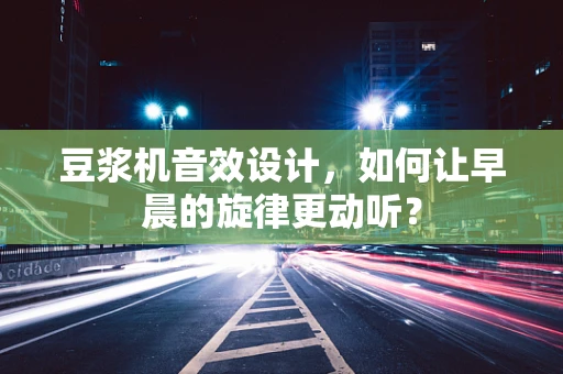 豆浆机音效设计，如何让早晨的旋律更动听？