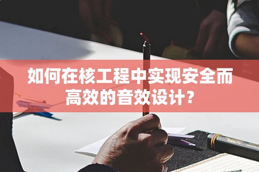 如何在核工程中实现安全而高效的音效设计？