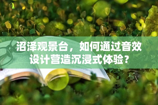 沼泽观景台，如何通过音效设计营造沉浸式体验？