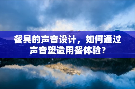 餐具的声音设计，如何通过声音塑造用餐体验？