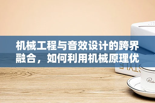 机械工程与音效设计的跨界融合，如何利用机械原理优化音效体验？