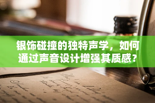 银饰碰撞的独特声学，如何通过声音设计增强其质感？