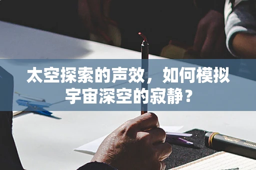 太空探索的声效，如何模拟宇宙深空的寂静？