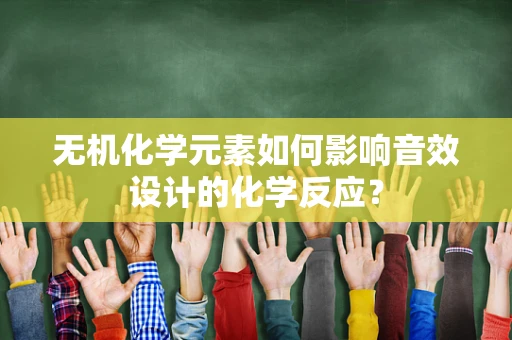 无机化学元素如何影响音效设计的化学反应？