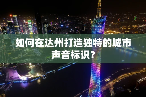 如何在达州打造独特的城市声音标识？