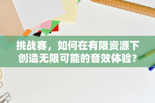 挑战赛，如何在有限资源下创造无限可能的音效体验？