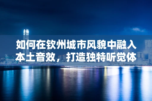 如何在钦州城市风貌中融入本土音效，打造独特听觉体验？