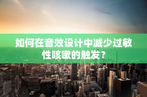 如何在音效设计中减少过敏性咳嗽的触发？