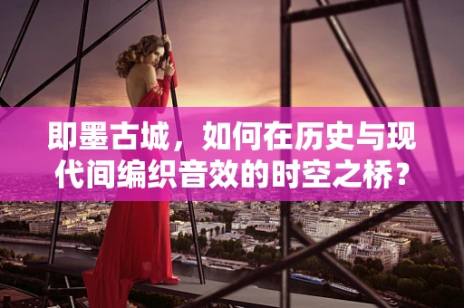 即墨古城，如何在历史与现代间编织音效的时空之桥？