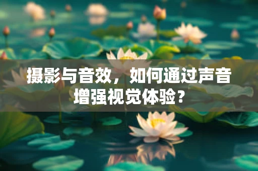 摄影与音效，如何通过声音增强视觉体验？