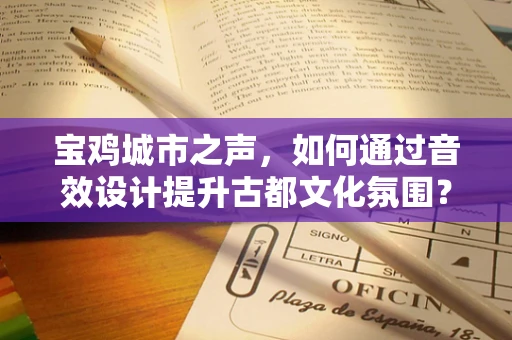 宝鸡城市之声，如何通过音效设计提升古都文化氛围？