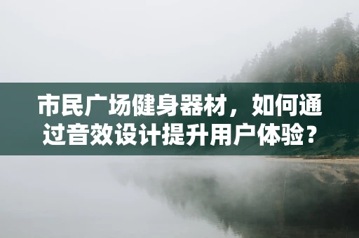 市民广场健身器材，如何通过音效设计提升用户体验？