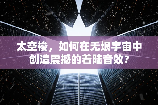 太空梭，如何在无垠宇宙中创造震撼的着陆音效？