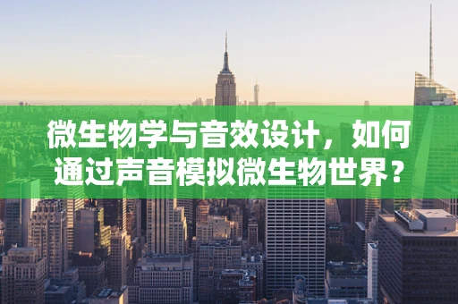 微生物学与音效设计，如何通过声音模拟微生物世界？