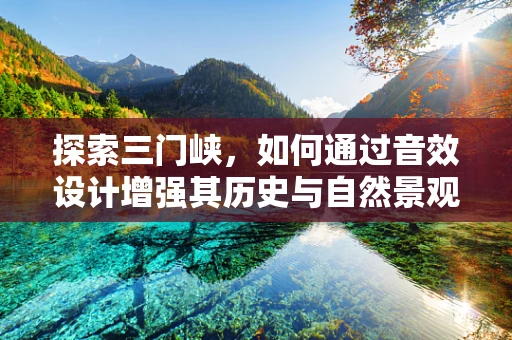 探索三门峡，如何通过音效设计增强其历史与自然景观的沉浸感？