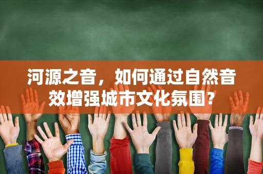河源之音，如何通过自然音效增强城市文化氛围？