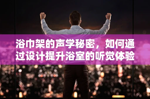 浴巾架的声学秘密，如何通过设计提升浴室的听觉体验？