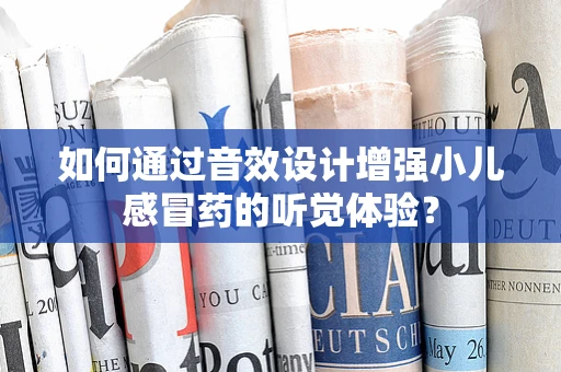 如何通过音效设计增强小儿感冒药的听觉体验？
