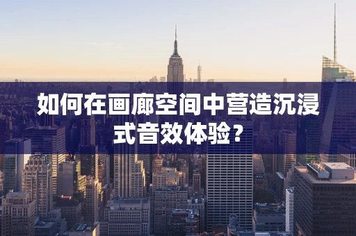 如何在画廊空间中营造沉浸式音效体验？