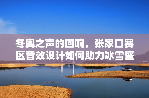 冬奥之声的回响，张家口赛区音效设计如何助力冰雪盛宴？