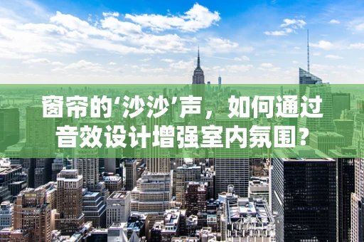 窗帘的‘沙沙’声，如何通过音效设计增强室内氛围？