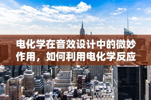 电化学在音效设计中的微妙作用，如何利用电化学反应增强声音的真实感？