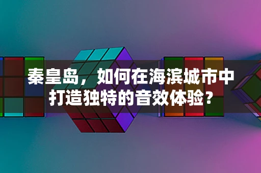 秦皇岛，如何在海滨城市中打造独特的音效体验？