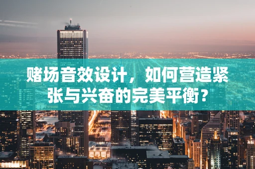 赌场音效设计，如何营造紧张与兴奋的完美平衡？