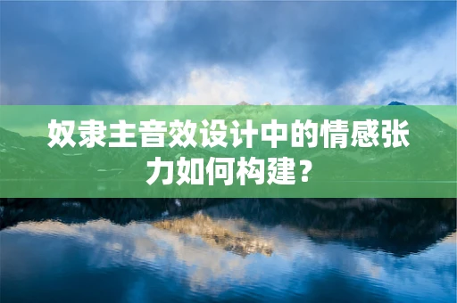 奴隶主音效设计中的情感张力如何构建？