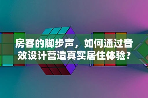 房客的脚步声，如何通过音效设计营造真实居住体验？