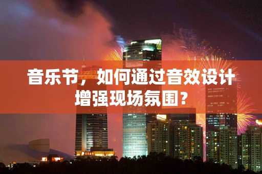 音乐节，如何通过音效设计增强现场氛围？