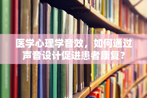 医学心理学音效，如何通过声音设计促进患者康复？