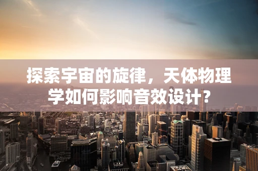 探索宇宙的旋律，天体物理学如何影响音效设计？