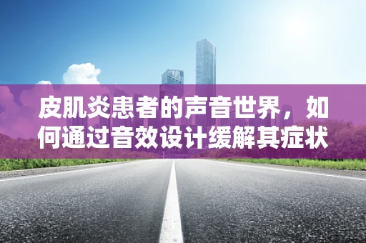 皮肌炎患者的声音世界，如何通过音效设计缓解其症状？