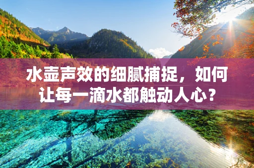 水壶声效的细腻捕捉，如何让每一滴水都触动人心？